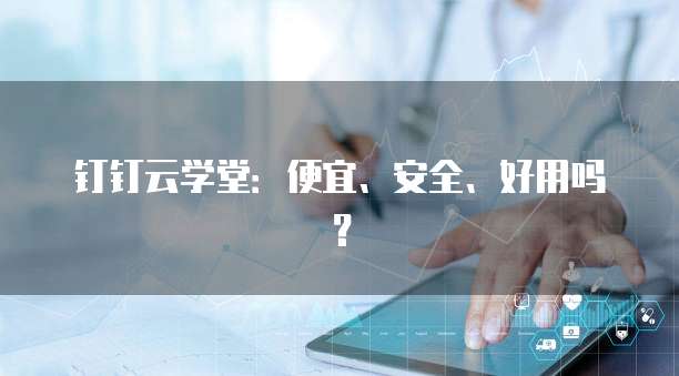 钉钉云学堂:便宜、安全、好用吗?