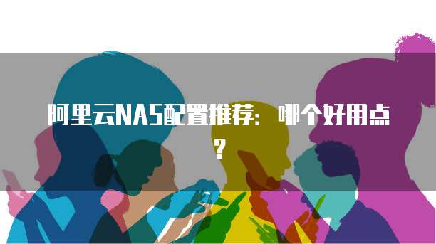 阿里云NAS配置推荐:哪个好用点?