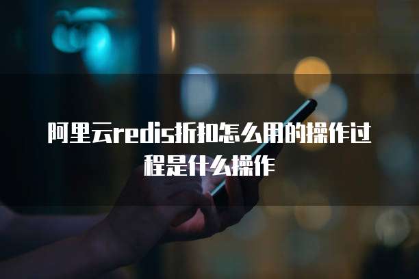 阿里云redis折扣怎么用的操作过程是什么操作