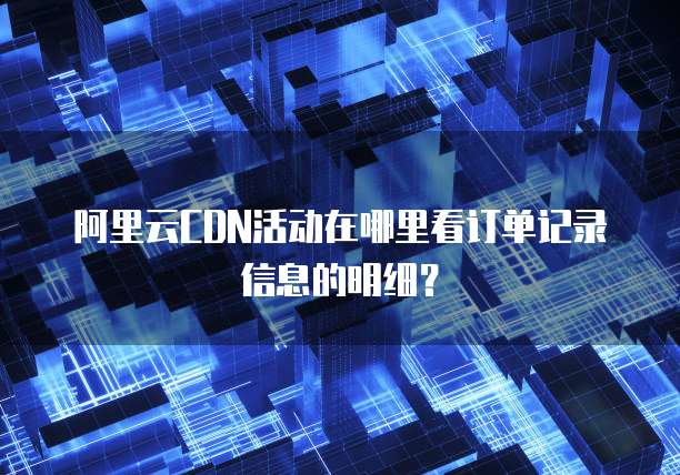 阿里云CDN活动在哪里看订单记录信息的明细?