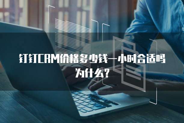 钉钉CRM价格多少钱一小时合适吗为什么?