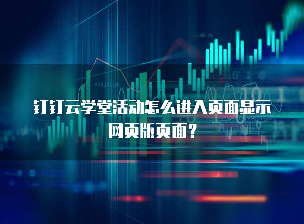 钉钉云学堂活动怎么进入页面显示网页版页面？