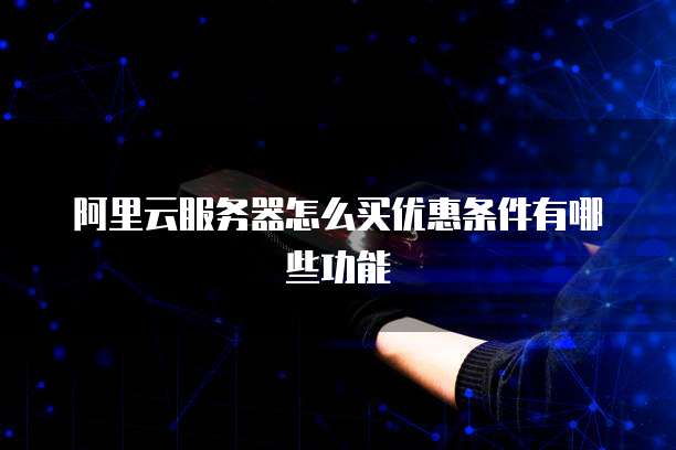阿里云服务器怎么买优惠条件有哪些功能
