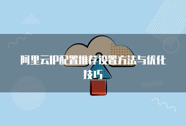 阿里云IP配置推荐设置方法与优化技巧