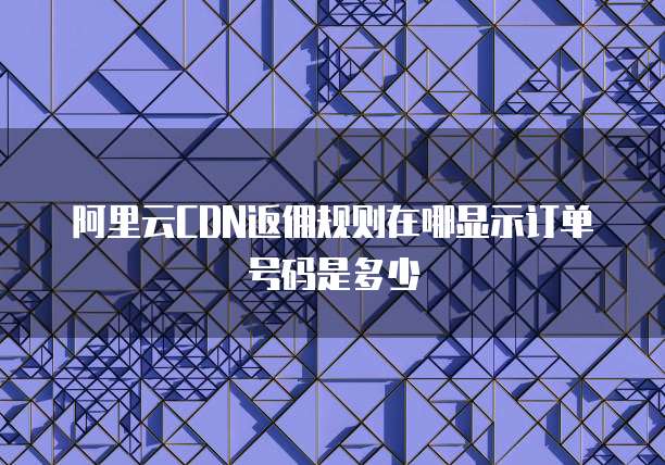 阿里云CDN返佣规则在哪显示订单号码是多少