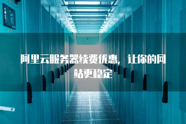 阿里云服务器续费优惠,让你的网站更稳定