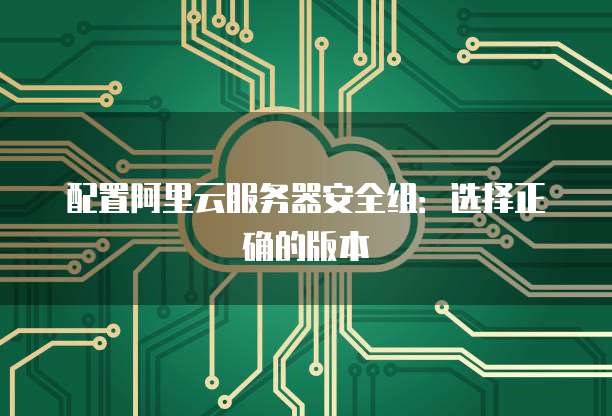 配置阿里云服务器安全组:选择正确的版本