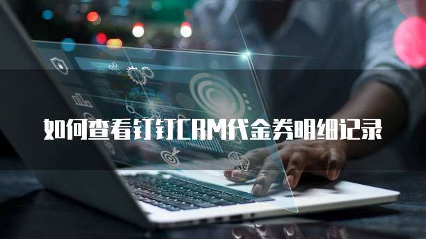 如何查看钉钉CRM代金券明细记录
