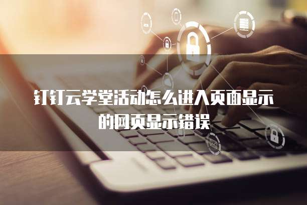 钉钉云学堂活动怎么进入页面显示的网页显示错误