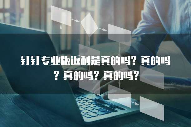 钉钉专业版返利是真的吗?真的吗?真的吗?真的吗?