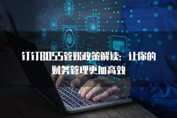 钉钉BOSS管账政策解读:让你的财务管理更加高效