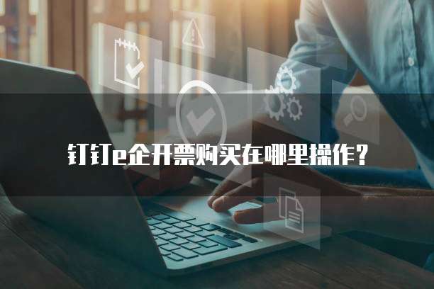 钉钉e企开票购买在哪里操作?