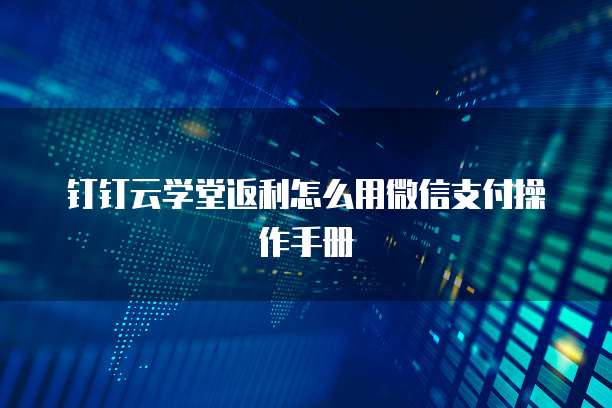 钉钉云学堂返利怎么用微信支付操作手册