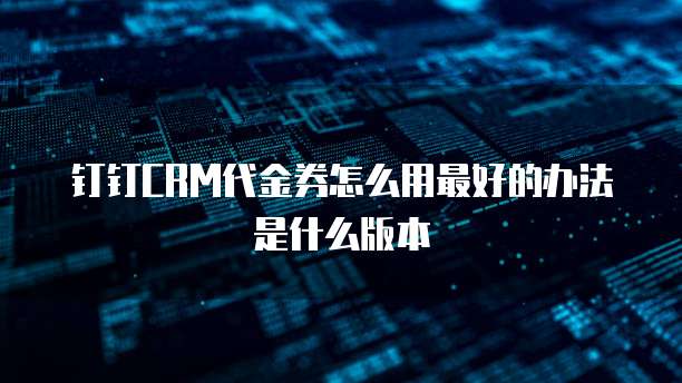 钉钉CRM代金券怎么用最好的办法是什么版本