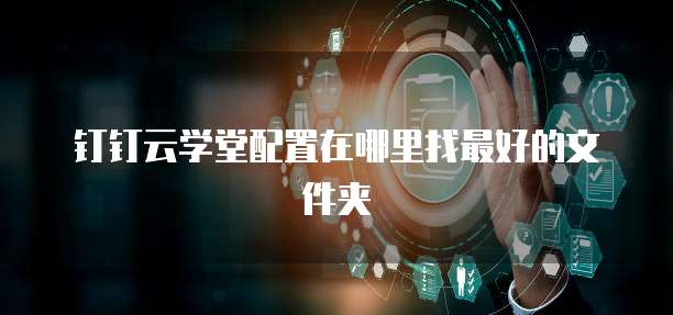 钉钉云学堂配置在哪里找最好的文件夹