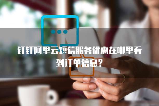 钉钉阿里云短信服务优惠在哪里看到订单信息?