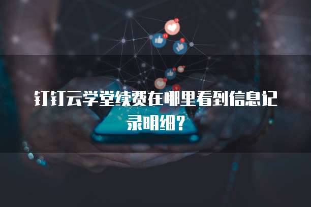 钉钉云学堂续费在哪里看到信息记录明细?