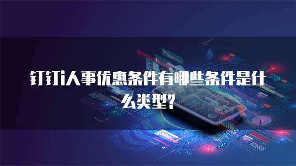 钉钉i人事优惠条件有哪些条件是什么类型?