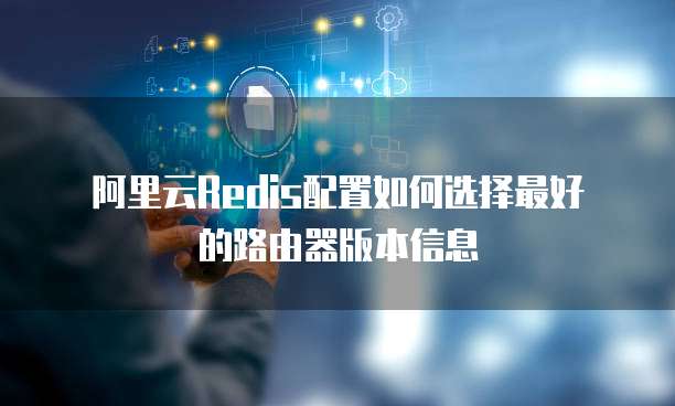 阿里云Redis配置如何选择最好的路由器版本信息