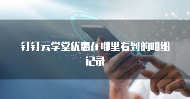 钉钉云学堂优惠在哪里看到的明细记录