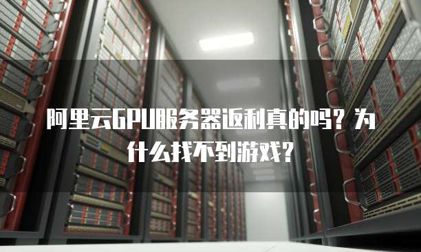 阿里云GPU服务器返利真的吗?为什么找不到游戏?