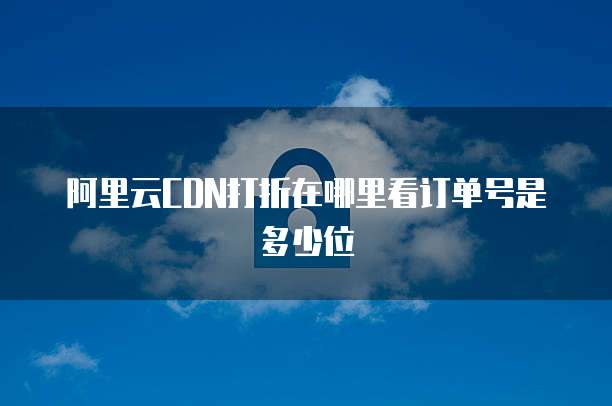 阿里云CDN打折在哪里看订单号是多少位