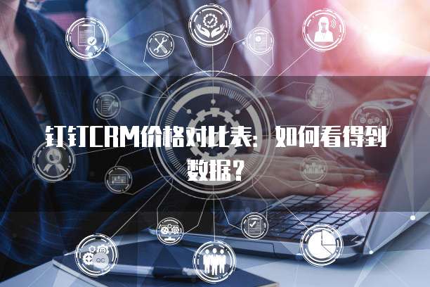 钉钉CRM价格对比表：如何看得到数据？