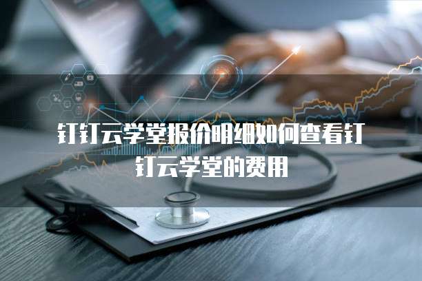  钉钉云学堂报价明细如何查看钉钉云学堂的费用