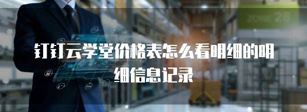 钉钉云学堂价格表怎么看明细的明细信息记录