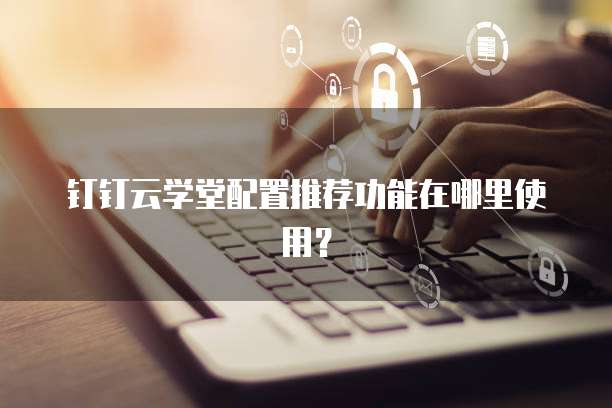 钉钉云学堂配置推荐功能在哪里使用?