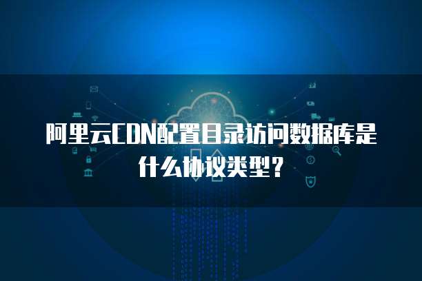阿里云CDN配置目录访问数据库是什么协议类型?