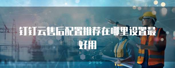 钉钉云售后配置推荐在哪里设置最好用