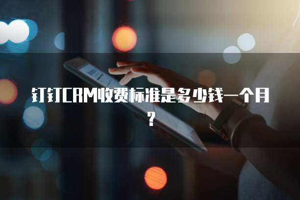 钉钉CRM收费标准是多少钱一个月?