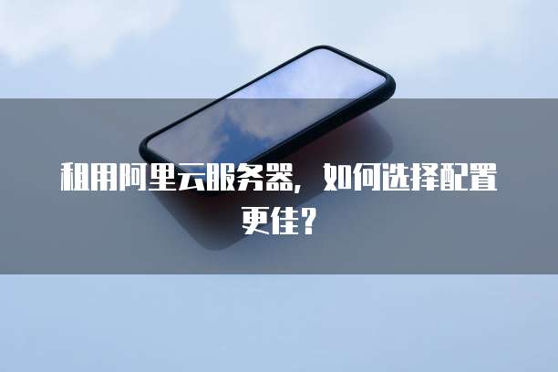 租用阿里云服务器,如何选择配置更佳?