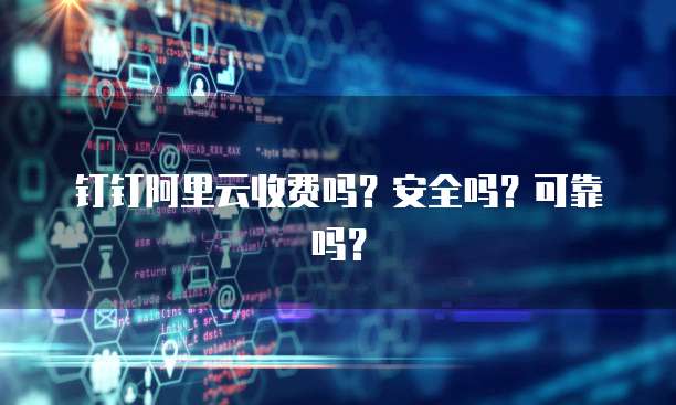 钉钉阿里云收费吗?安全吗?可靠吗?