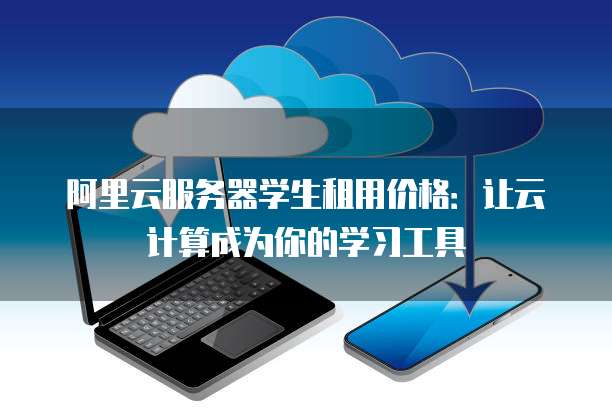 阿里云服务器学生租用价格:让云计算成为你的学习工具