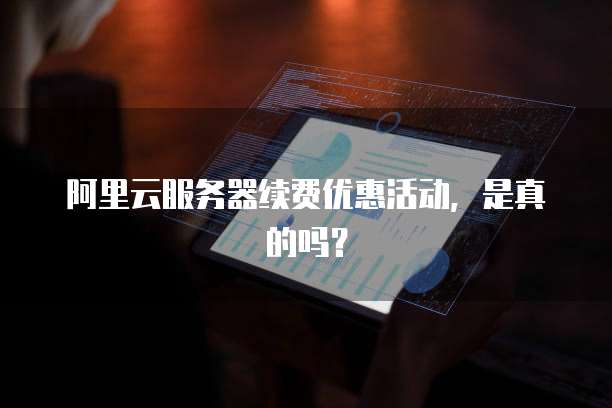 阿里云服务器续费优惠活动,是真的吗?