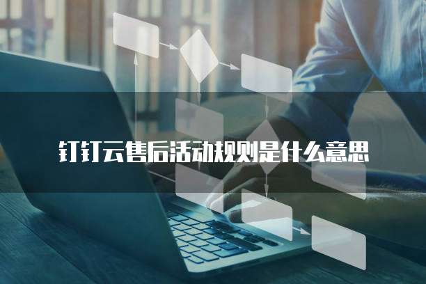 钉钉云售后活动规则是什么意思