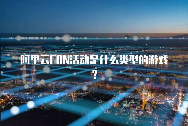 阿里云CDN活动是什么类型的游戏?