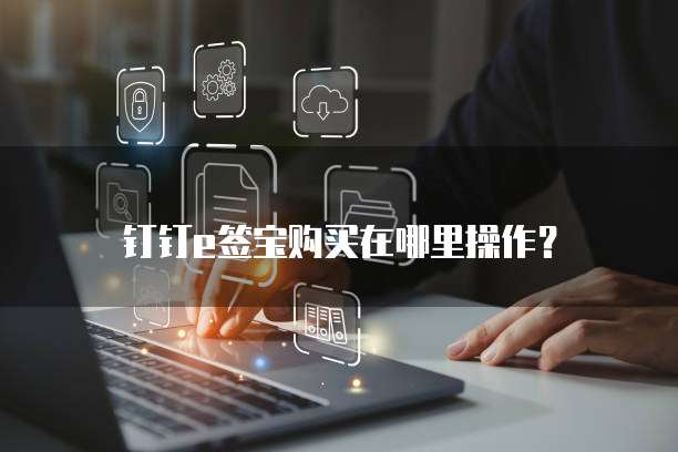 钉钉e签宝购买在哪里操作?