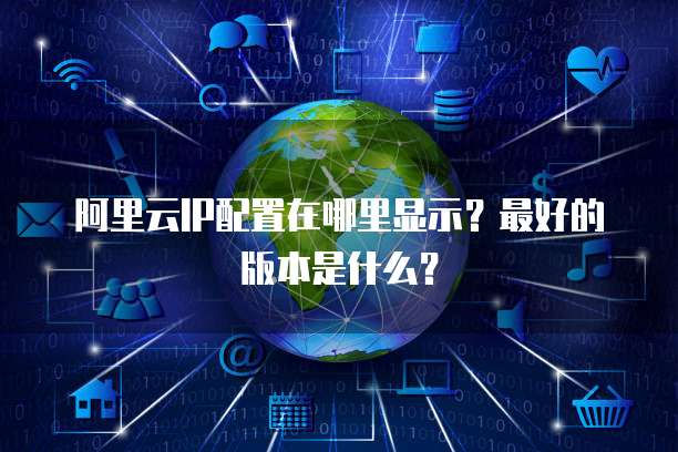 阿里云IP配置在哪里显示?最好的版本是什么?