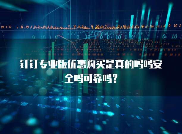 钉钉专业版优惠购买是真的吗吗安全吗可靠吗?
