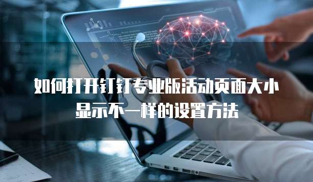 如何打开钉钉专业版活动页面大小显示不一样的设置方法