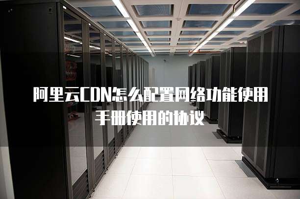 阿里云CDN怎么配置网络功能使用手册使用的协议
