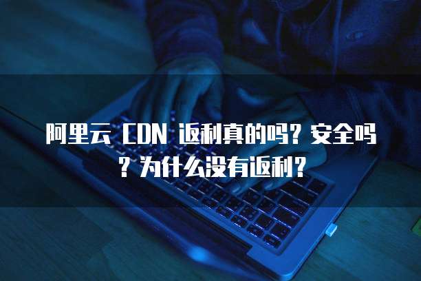 阿里云 CDN 返利真的吗?安全吗?为什么没有返利?