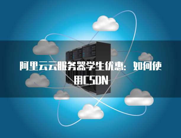 阿里云云服务器学生优惠:如何使用CSDN
