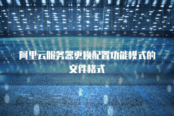 阿里云服务器更换配置功能模式的文件格式