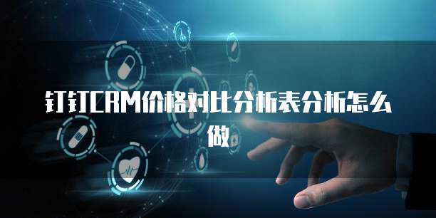 钉钉CRM价格对比分析表分析怎么做