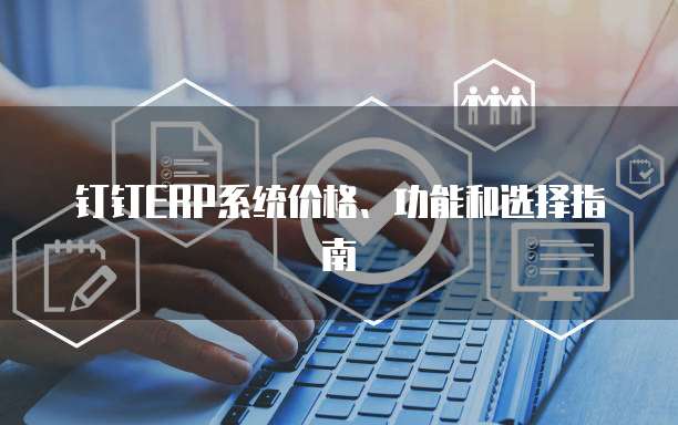 钉钉ERP系统价格、功能和选择指南