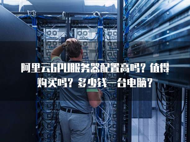 阿里云GPU服务器配置高吗?值得购买吗?多少钱一台电脑?